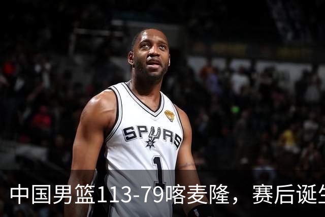 中国男篮113-79喀麦隆，赛后诞生3大事实，庞峥麟贺希宁越打越好