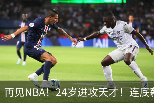 再见NBA！24岁进攻天才！连底薪合同都没了