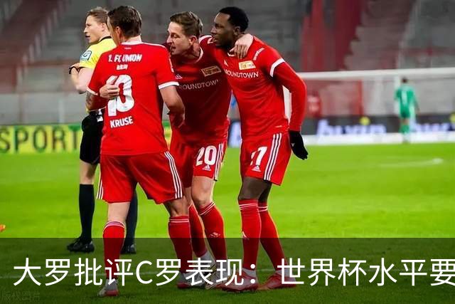 大罗批评C罗表现：世界杯水平要高得多 他身体已达到极限