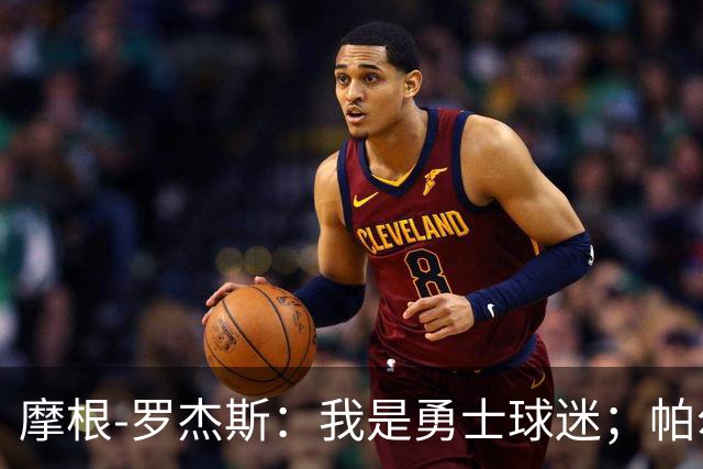 摩根-罗杰斯：我是勇士球迷；帕尔默开心坏了，一直跟我聊