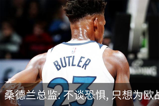 桑德兰总监: 不谈恐惧, 只想为欧战做好准备