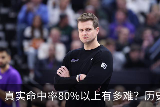 真实命中率80%以上有多难？历史前10现役占一半，哈登92场仅排第4