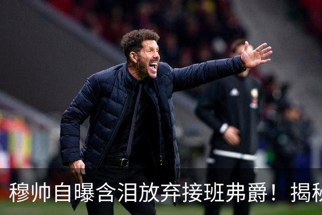 穆帅自曝含泪放弃接班弗爵！揭秘拒绝曼联原因，已同意重返切尔西