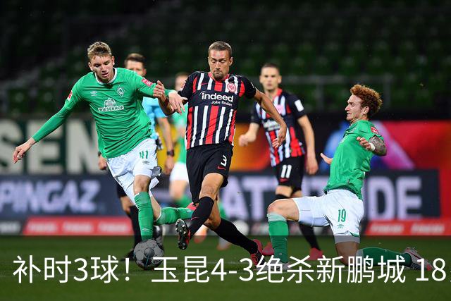 补时3球！玉昆4-3绝杀新鹏城 18岁布尼亚明近4轮3球 卡约读秒破门
