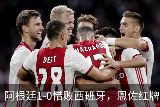 阿根廷1-0惜败西班牙，恩佐红牌赛后冲突引争议，梅西遭评隐身