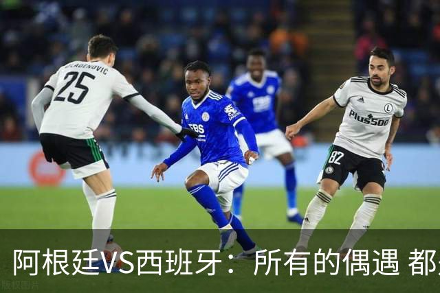 阿根廷VS西班牙：所有的偶遇 都是久别重逢