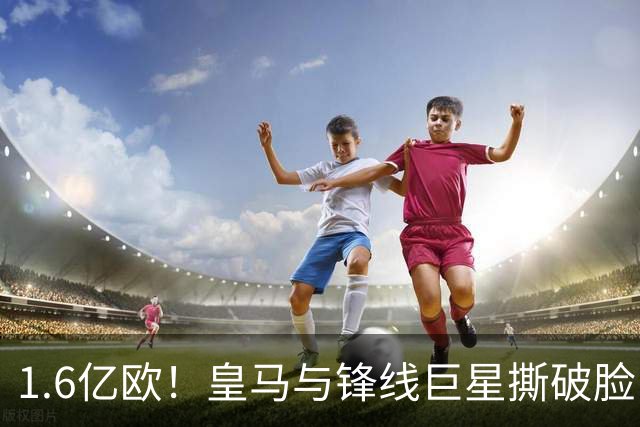 1.6亿欧！皇马与锋线巨星撕破脸，高层态度强硬，英超球队接手