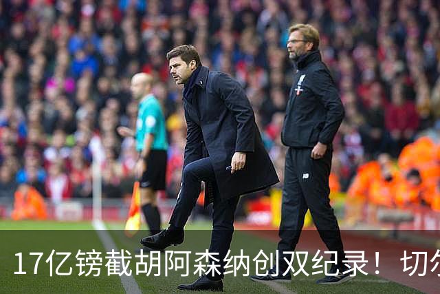 17亿镑截胡阿森纳创双纪录！切尔西敲定三狮攻击手罗杰斯