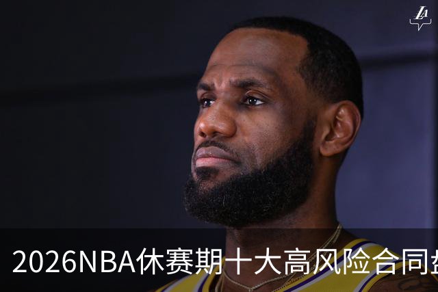2026NBA休赛期十大高风险合同盘点：里夫斯 特雷·杨 凯斯勒上榜
