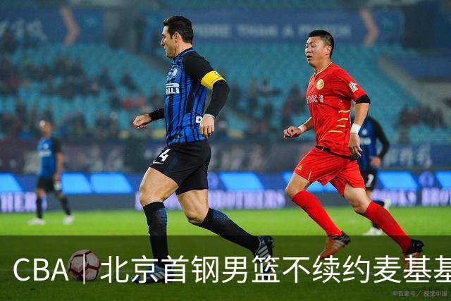 CBA｜北京首钢男篮不续约麦基基本已定