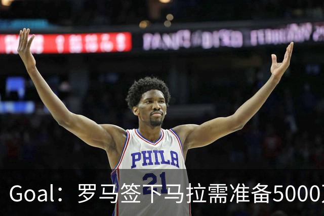 Goal：罗马签下马拉需准备5000万欧，但球员可能不喜欢意甲